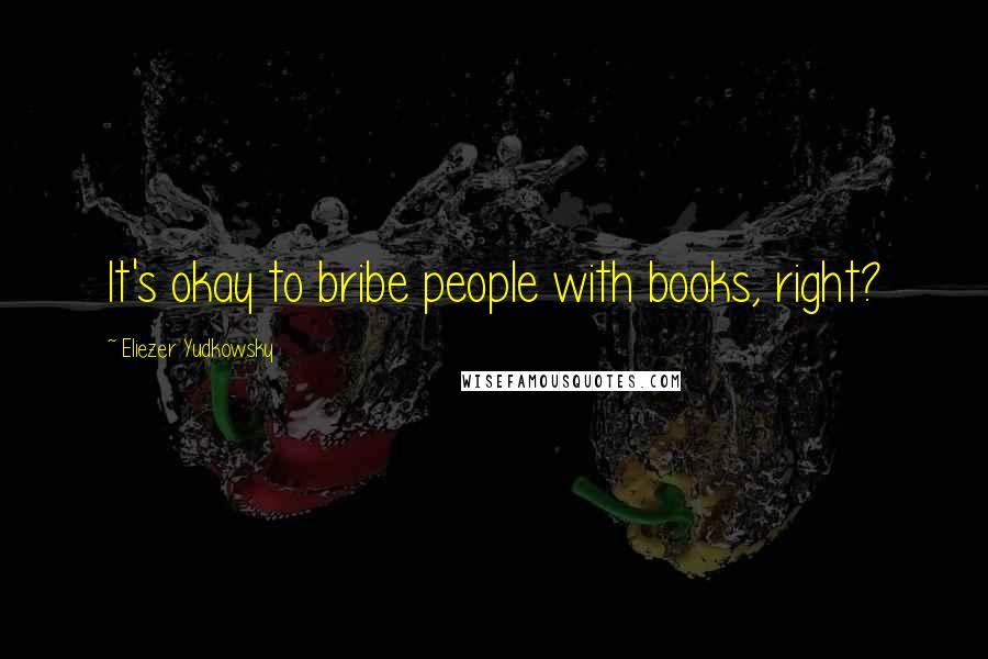 Eliezer Yudkowsky Quotes: It's okay to bribe people with books, right?