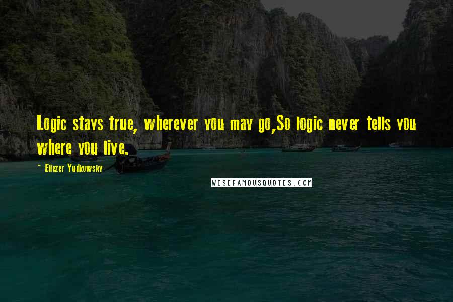 Eliezer Yudkowsky Quotes: Logic stays true, wherever you may go,So logic never tells you where you live.
