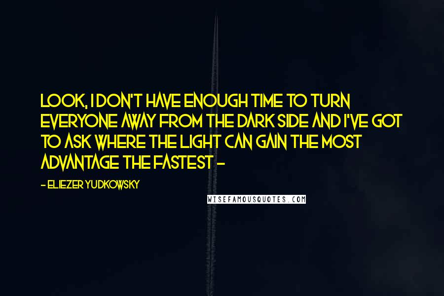 Eliezer Yudkowsky Quotes: Look, I don't have enough time to turn everyone away from the Dark Side and I've got to ask where the Light can gain the most advantage the fastest -