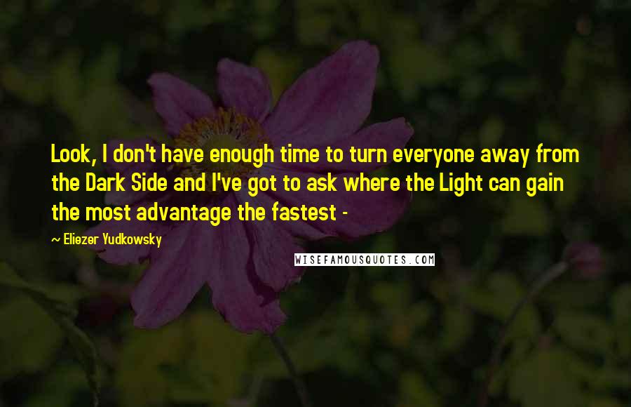 Eliezer Yudkowsky Quotes: Look, I don't have enough time to turn everyone away from the Dark Side and I've got to ask where the Light can gain the most advantage the fastest -