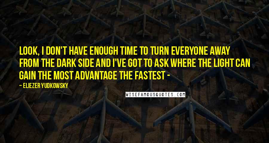 Eliezer Yudkowsky Quotes: Look, I don't have enough time to turn everyone away from the Dark Side and I've got to ask where the Light can gain the most advantage the fastest -