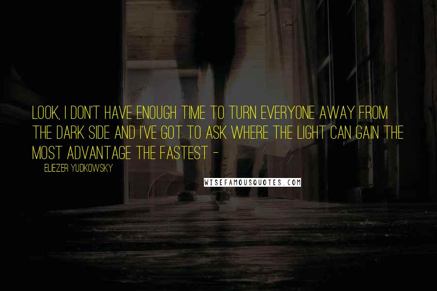Eliezer Yudkowsky Quotes: Look, I don't have enough time to turn everyone away from the Dark Side and I've got to ask where the Light can gain the most advantage the fastest -