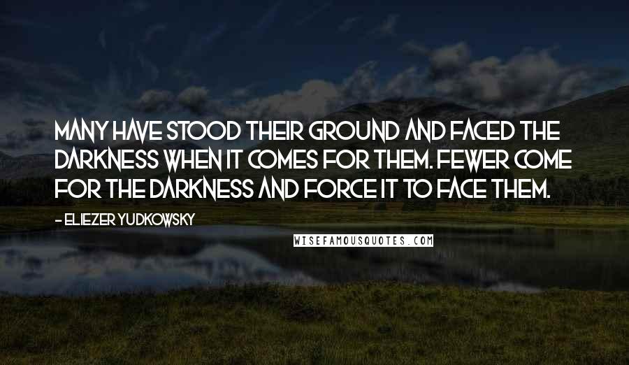 Eliezer Yudkowsky Quotes: Many have stood their ground and faced the darkness when it comes for them. Fewer come for the darkness and force it to face them.