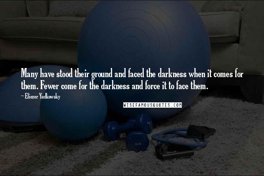 Eliezer Yudkowsky Quotes: Many have stood their ground and faced the darkness when it comes for them. Fewer come for the darkness and force it to face them.