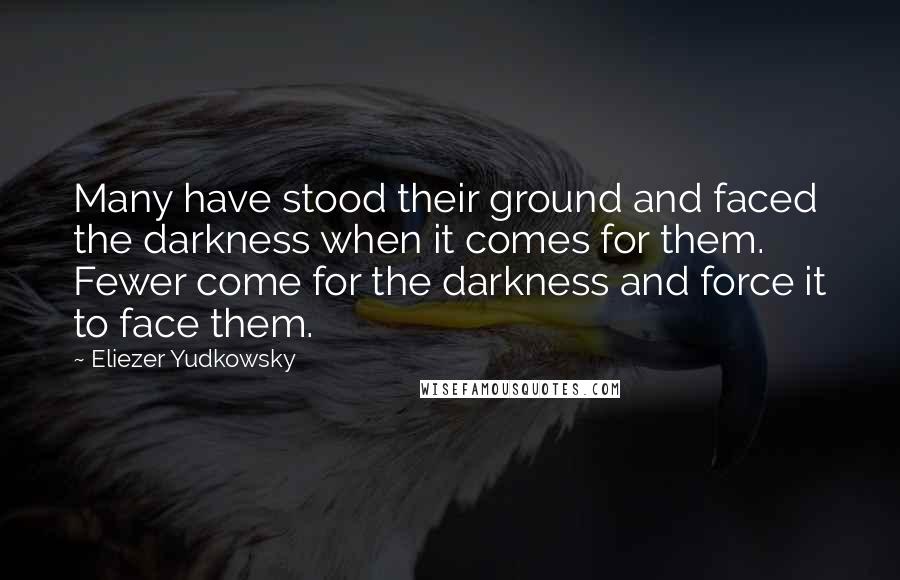 Eliezer Yudkowsky Quotes: Many have stood their ground and faced the darkness when it comes for them. Fewer come for the darkness and force it to face them.