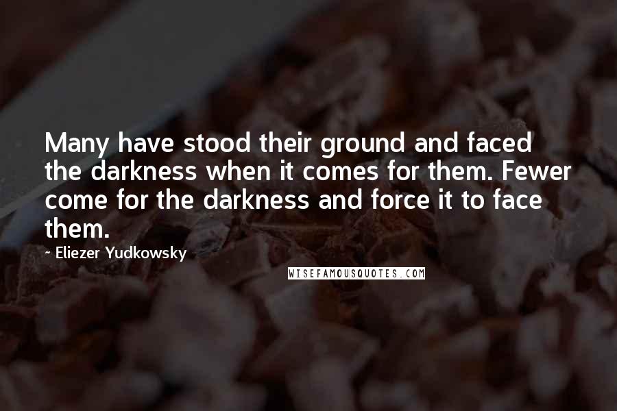 Eliezer Yudkowsky Quotes: Many have stood their ground and faced the darkness when it comes for them. Fewer come for the darkness and force it to face them.