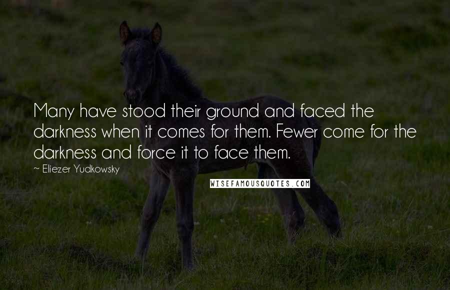 Eliezer Yudkowsky Quotes: Many have stood their ground and faced the darkness when it comes for them. Fewer come for the darkness and force it to face them.