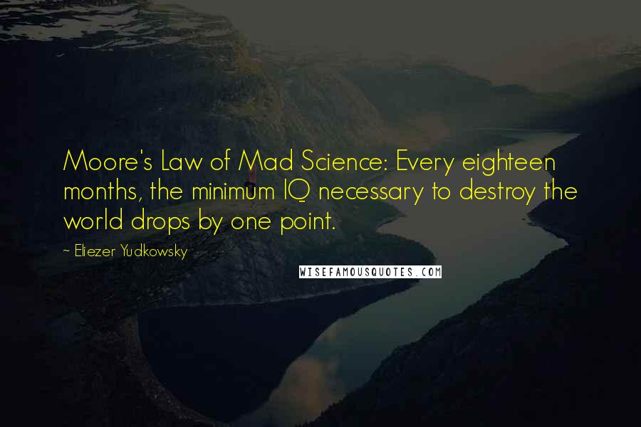 Eliezer Yudkowsky Quotes: Moore's Law of Mad Science: Every eighteen months, the minimum IQ necessary to destroy the world drops by one point.