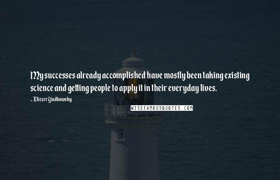 Eliezer Yudkowsky Quotes: My successes already accomplished have mostly been taking existing science and getting people to apply it in their everyday lives.