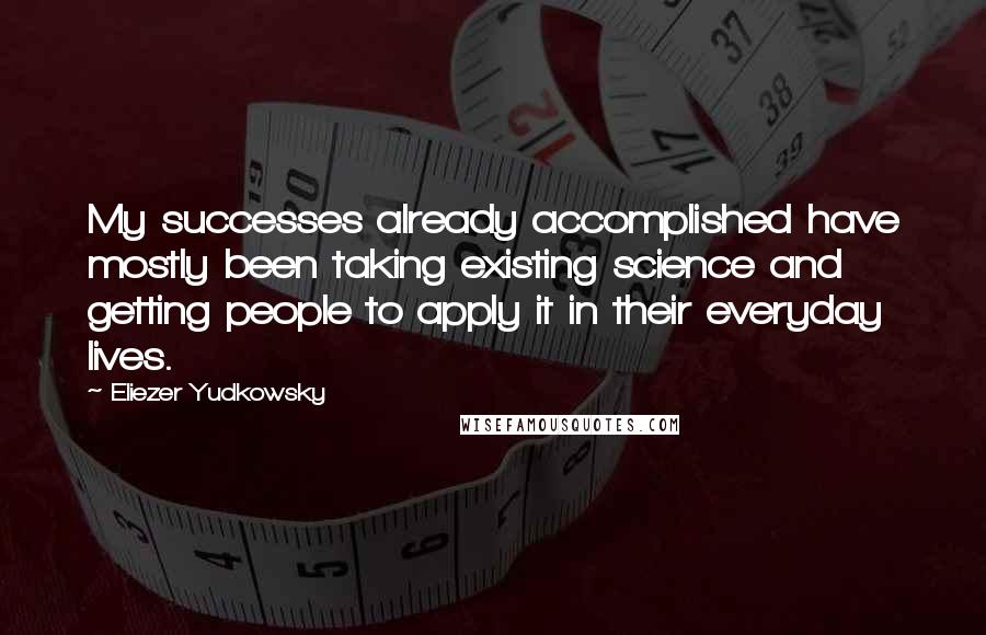 Eliezer Yudkowsky Quotes: My successes already accomplished have mostly been taking existing science and getting people to apply it in their everyday lives.