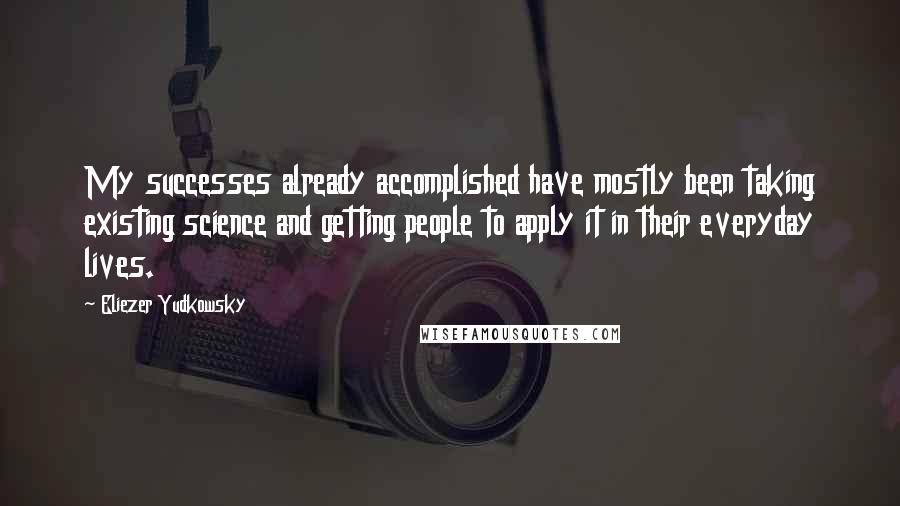 Eliezer Yudkowsky Quotes: My successes already accomplished have mostly been taking existing science and getting people to apply it in their everyday lives.