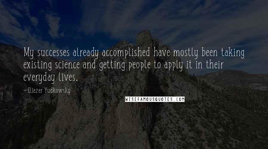 Eliezer Yudkowsky Quotes: My successes already accomplished have mostly been taking existing science and getting people to apply it in their everyday lives.