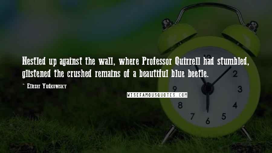 Eliezer Yudkowsky Quotes: Nestled up against the wall, where Professor Quirrell had stumbled, glistened the crushed remains of a beautiful blue beetle.