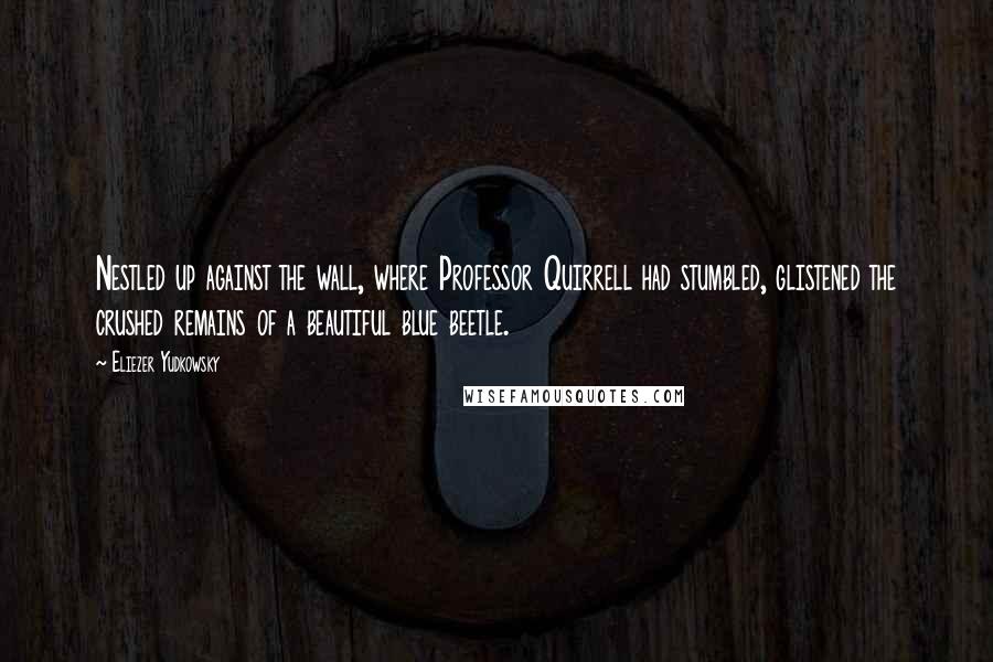 Eliezer Yudkowsky Quotes: Nestled up against the wall, where Professor Quirrell had stumbled, glistened the crushed remains of a beautiful blue beetle.