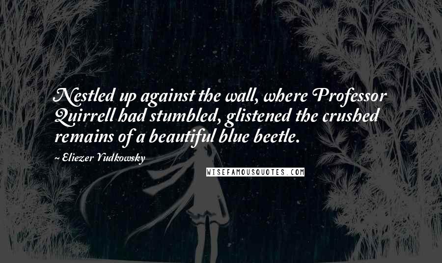 Eliezer Yudkowsky Quotes: Nestled up against the wall, where Professor Quirrell had stumbled, glistened the crushed remains of a beautiful blue beetle.