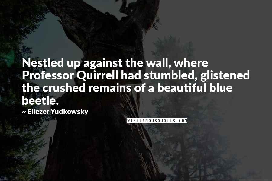 Eliezer Yudkowsky Quotes: Nestled up against the wall, where Professor Quirrell had stumbled, glistened the crushed remains of a beautiful blue beetle.