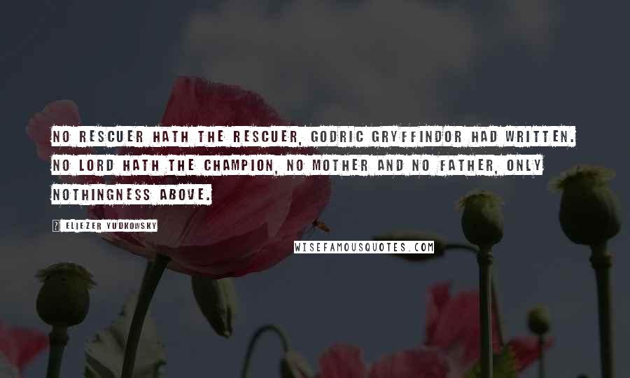 Eliezer Yudkowsky Quotes: No rescuer hath the rescuer, Godric Gryffindor had written. No Lord hath the champion, no mother and no father, only nothingness above.