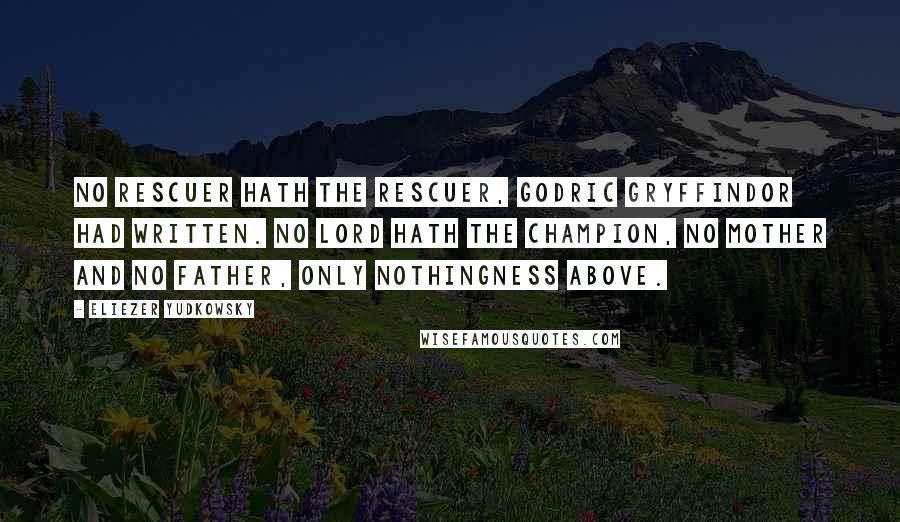 Eliezer Yudkowsky Quotes: No rescuer hath the rescuer, Godric Gryffindor had written. No Lord hath the champion, no mother and no father, only nothingness above.