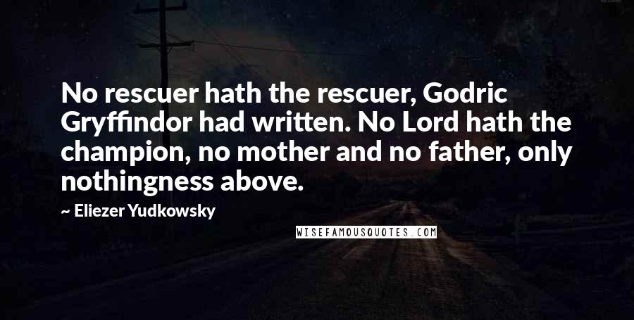 Eliezer Yudkowsky Quotes: No rescuer hath the rescuer, Godric Gryffindor had written. No Lord hath the champion, no mother and no father, only nothingness above.