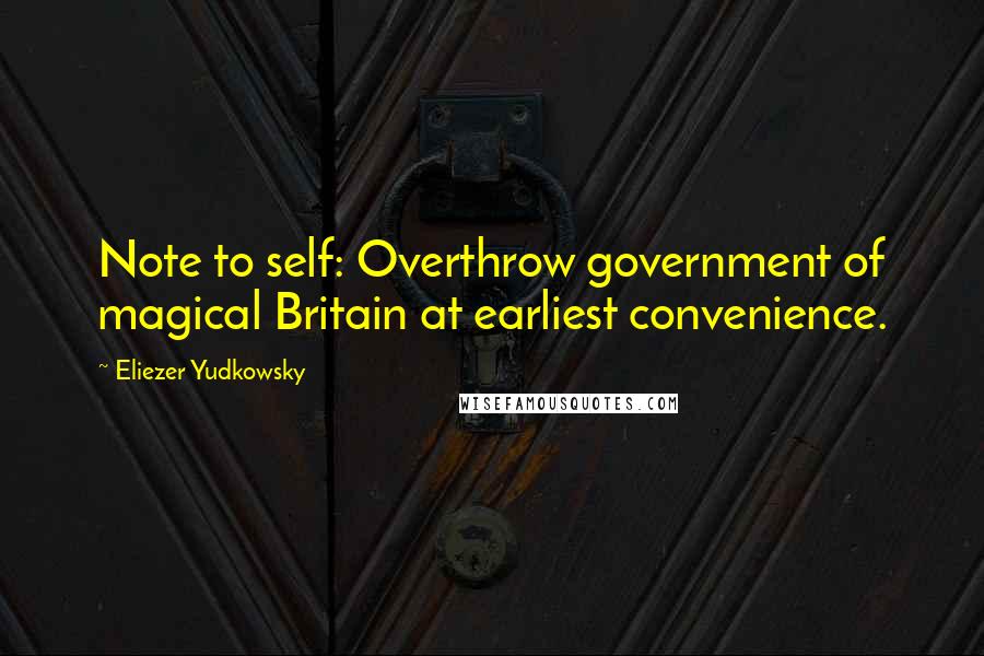 Eliezer Yudkowsky Quotes: Note to self: Overthrow government of magical Britain at earliest convenience.