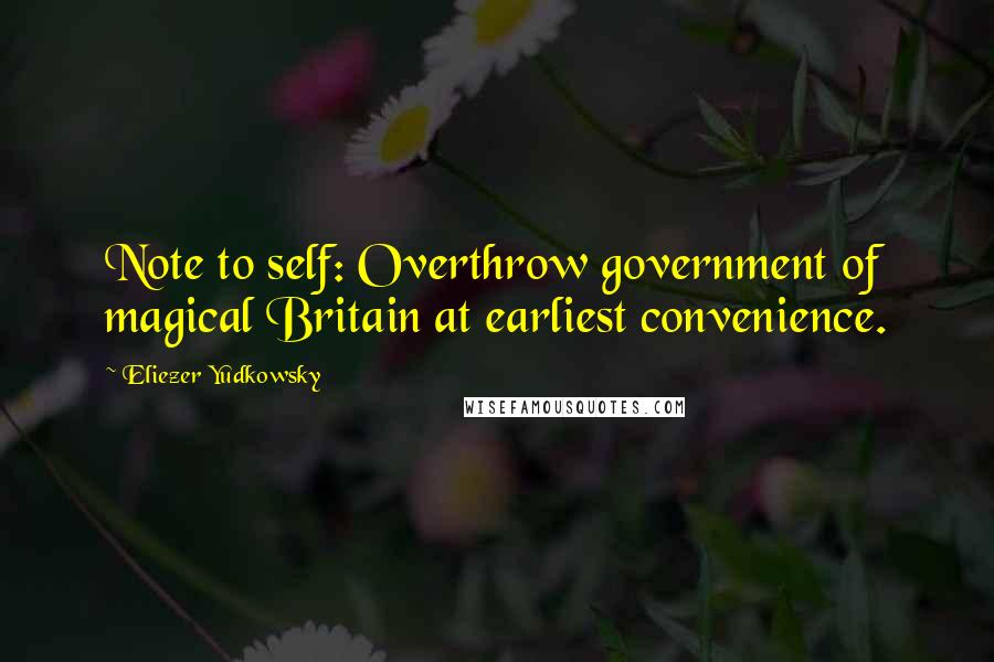 Eliezer Yudkowsky Quotes: Note to self: Overthrow government of magical Britain at earliest convenience.