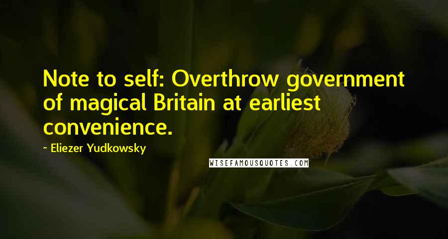 Eliezer Yudkowsky Quotes: Note to self: Overthrow government of magical Britain at earliest convenience.