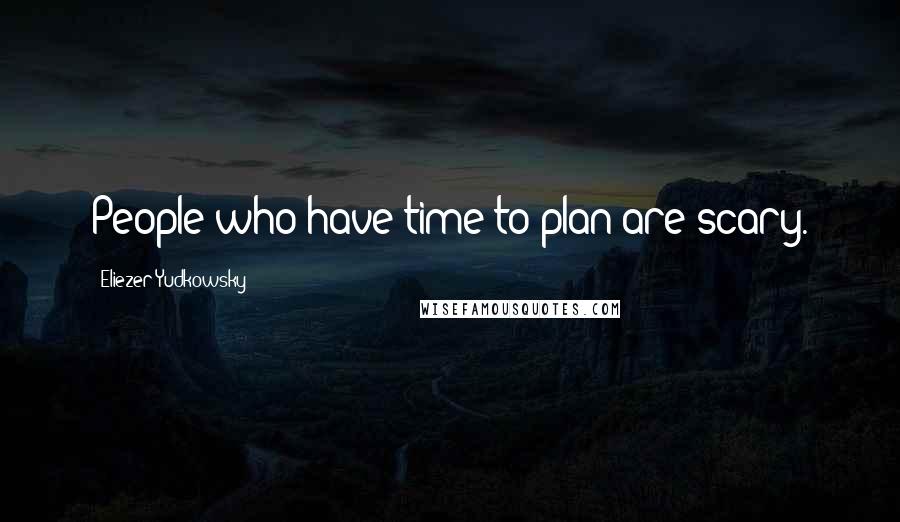 Eliezer Yudkowsky Quotes: People who have time to plan are scary.