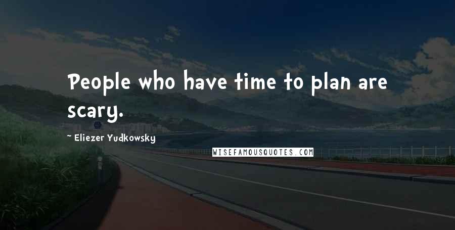 Eliezer Yudkowsky Quotes: People who have time to plan are scary.