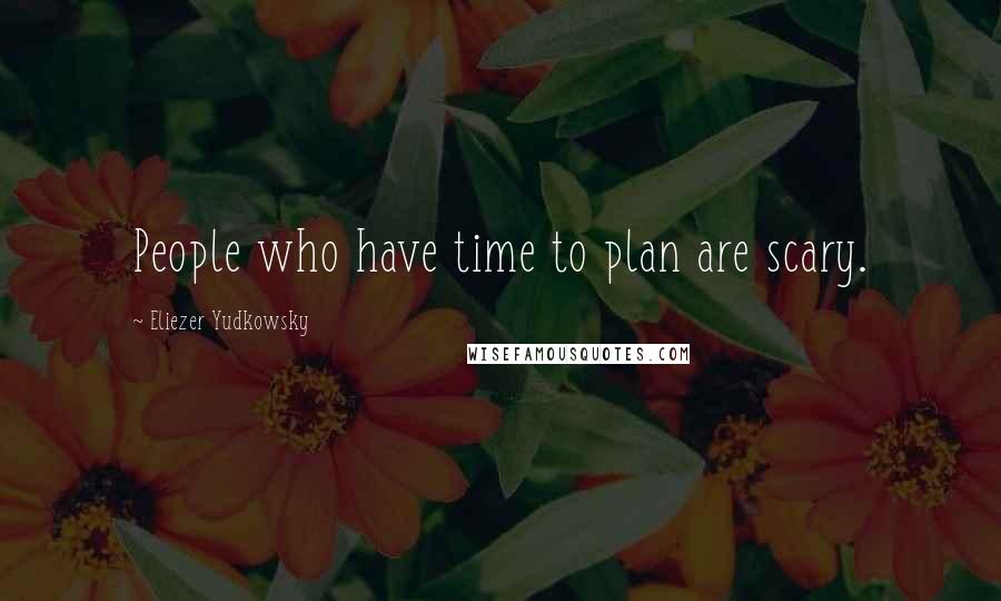 Eliezer Yudkowsky Quotes: People who have time to plan are scary.