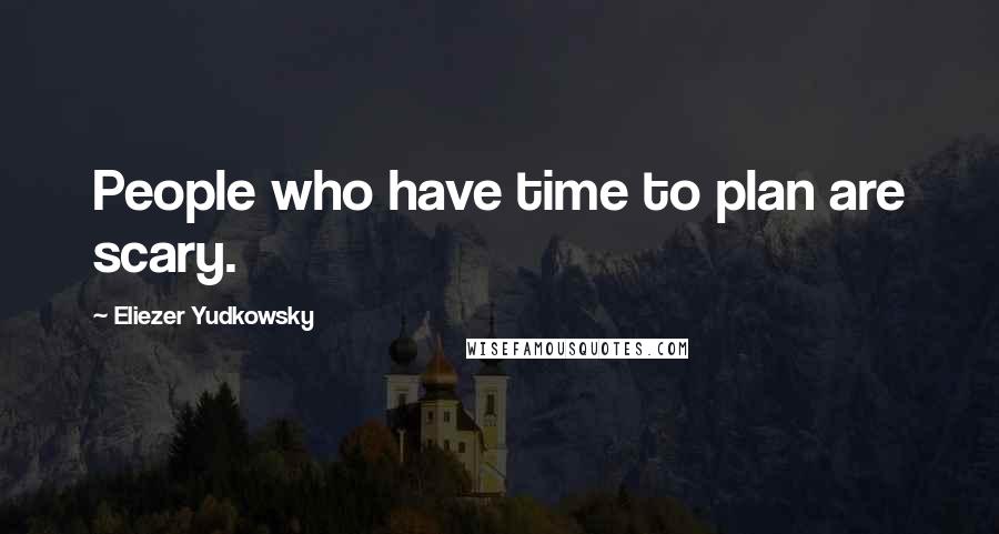 Eliezer Yudkowsky Quotes: People who have time to plan are scary.