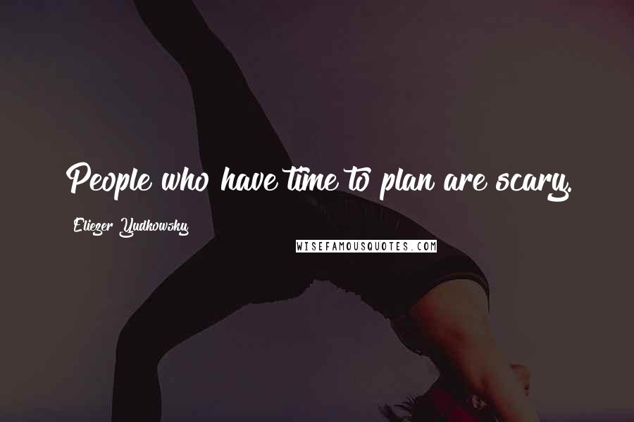 Eliezer Yudkowsky Quotes: People who have time to plan are scary.