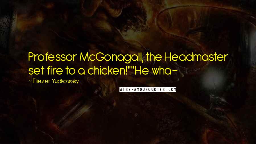 Eliezer Yudkowsky Quotes: Professor McGonagall, the Headmaster set fire to a chicken!""He wha-