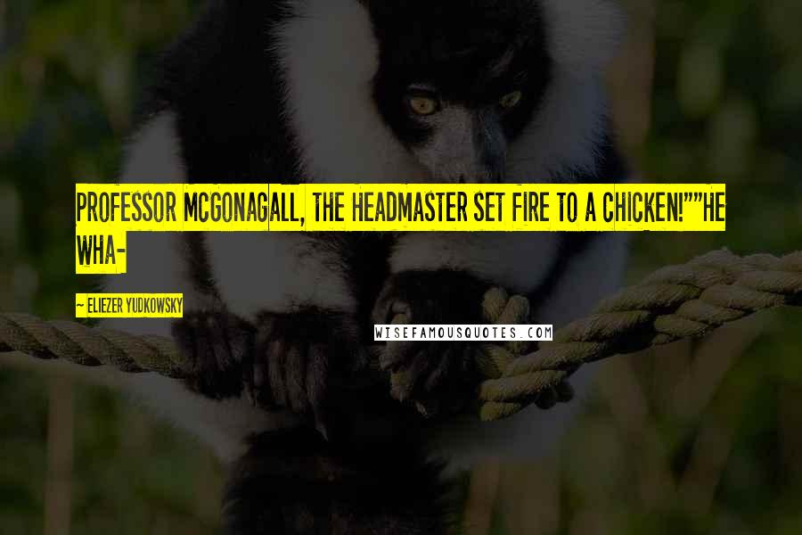 Eliezer Yudkowsky Quotes: Professor McGonagall, the Headmaster set fire to a chicken!""He wha-