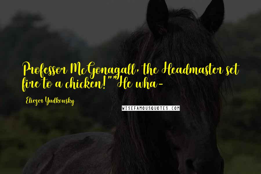 Eliezer Yudkowsky Quotes: Professor McGonagall, the Headmaster set fire to a chicken!""He wha-