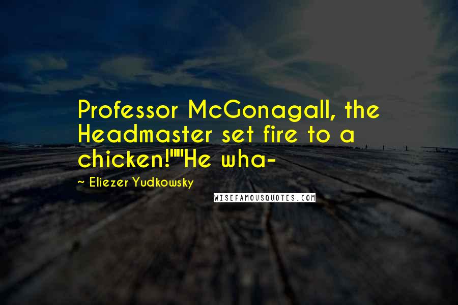 Eliezer Yudkowsky Quotes: Professor McGonagall, the Headmaster set fire to a chicken!""He wha-