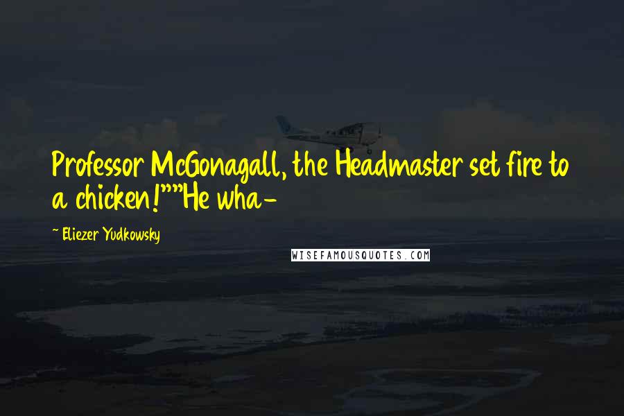 Eliezer Yudkowsky Quotes: Professor McGonagall, the Headmaster set fire to a chicken!""He wha-
