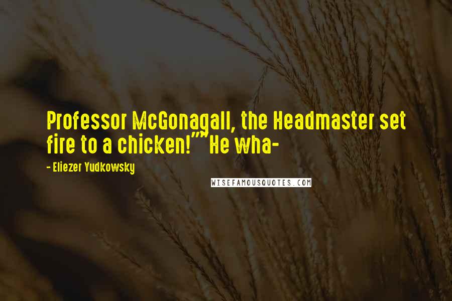 Eliezer Yudkowsky Quotes: Professor McGonagall, the Headmaster set fire to a chicken!""He wha-