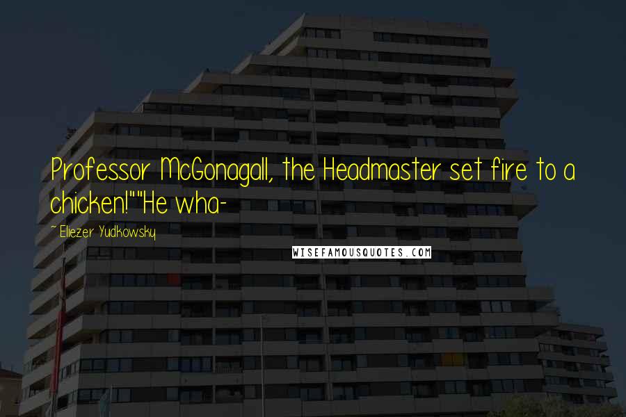 Eliezer Yudkowsky Quotes: Professor McGonagall, the Headmaster set fire to a chicken!""He wha-