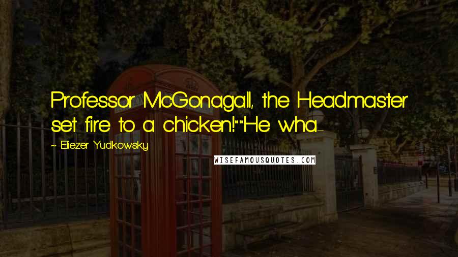 Eliezer Yudkowsky Quotes: Professor McGonagall, the Headmaster set fire to a chicken!""He wha-