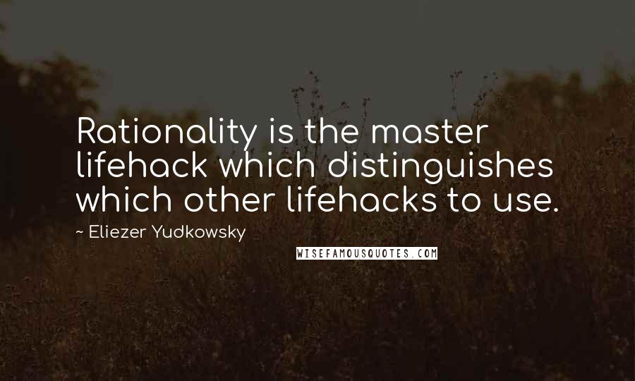 Eliezer Yudkowsky Quotes: Rationality is the master lifehack which distinguishes which other lifehacks to use.