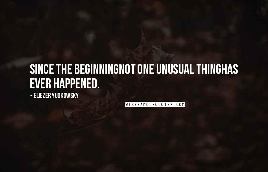 Eliezer Yudkowsky Quotes: Since the beginningnot one unusual thinghas ever happened.
