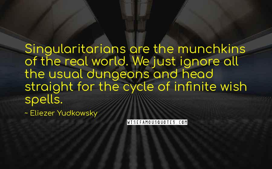 Eliezer Yudkowsky Quotes: Singularitarians are the munchkins of the real world. We just ignore all the usual dungeons and head straight for the cycle of infinite wish spells.