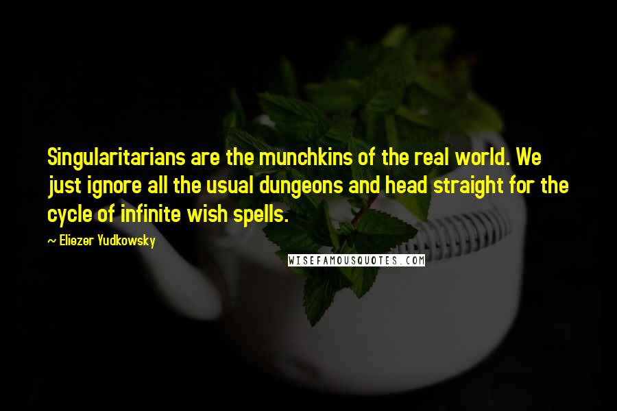 Eliezer Yudkowsky Quotes: Singularitarians are the munchkins of the real world. We just ignore all the usual dungeons and head straight for the cycle of infinite wish spells.