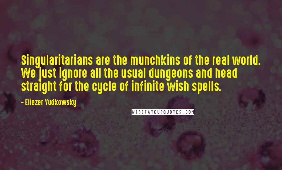 Eliezer Yudkowsky Quotes: Singularitarians are the munchkins of the real world. We just ignore all the usual dungeons and head straight for the cycle of infinite wish spells.