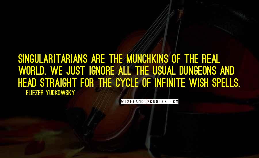 Eliezer Yudkowsky Quotes: Singularitarians are the munchkins of the real world. We just ignore all the usual dungeons and head straight for the cycle of infinite wish spells.