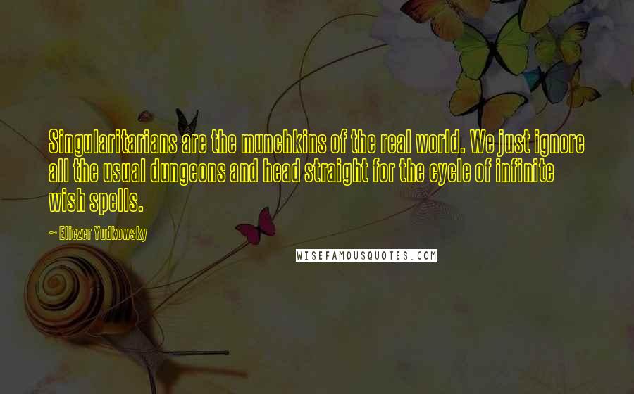 Eliezer Yudkowsky Quotes: Singularitarians are the munchkins of the real world. We just ignore all the usual dungeons and head straight for the cycle of infinite wish spells.