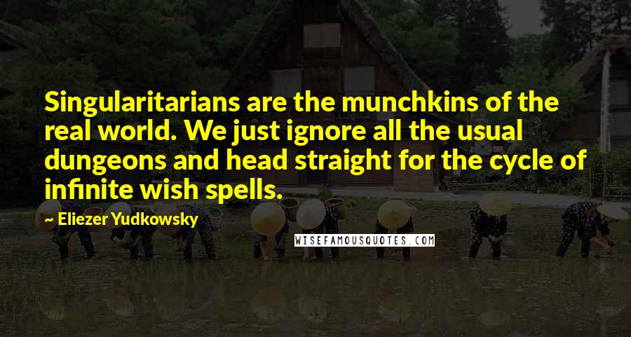 Eliezer Yudkowsky Quotes: Singularitarians are the munchkins of the real world. We just ignore all the usual dungeons and head straight for the cycle of infinite wish spells.