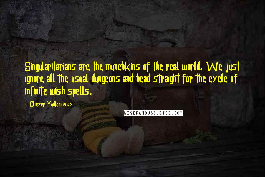 Eliezer Yudkowsky Quotes: Singularitarians are the munchkins of the real world. We just ignore all the usual dungeons and head straight for the cycle of infinite wish spells.