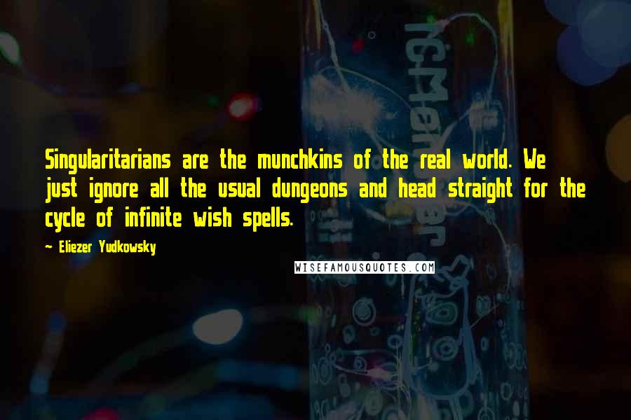 Eliezer Yudkowsky Quotes: Singularitarians are the munchkins of the real world. We just ignore all the usual dungeons and head straight for the cycle of infinite wish spells.