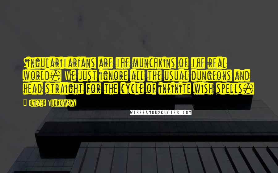 Eliezer Yudkowsky Quotes: Singularitarians are the munchkins of the real world. We just ignore all the usual dungeons and head straight for the cycle of infinite wish spells.